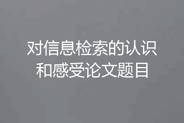 对信息检索的认识和感受论文题目