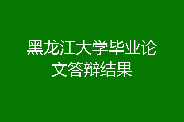 黑龙江大学毕业论文答辩结果