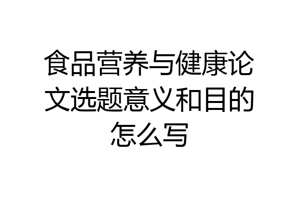 食品营养与健康论文选题意义和目的怎么写