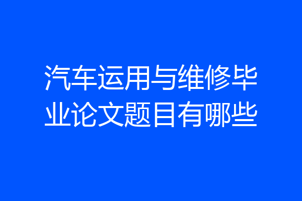 汽车运用与维修毕业论文题目有哪些