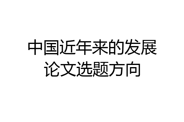 中国近年来的发展论文选题方向