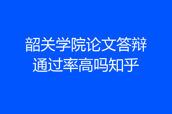 韶关学院论文答辩通过率高吗知乎
