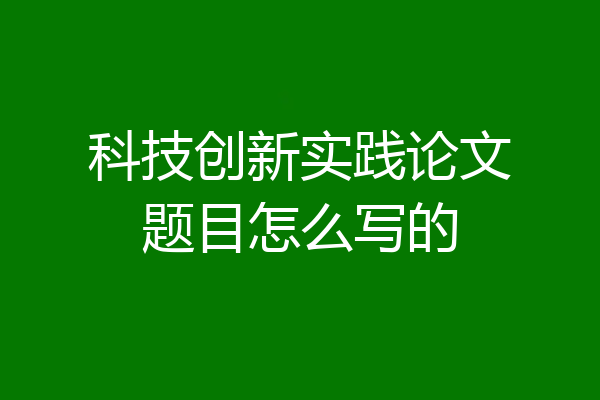 科技创新实践论文题目怎么写的