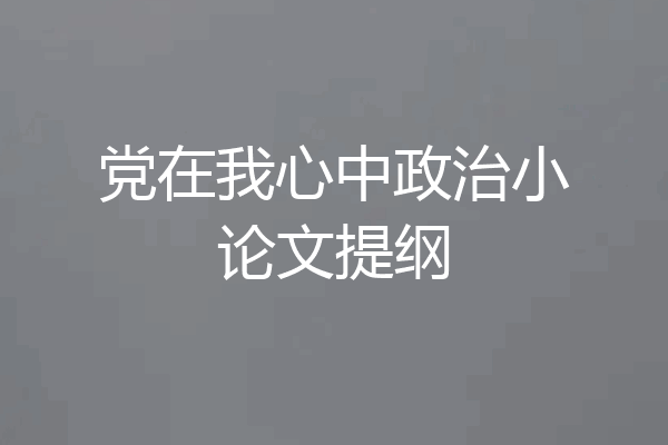 党在我心中政治小论文提纲