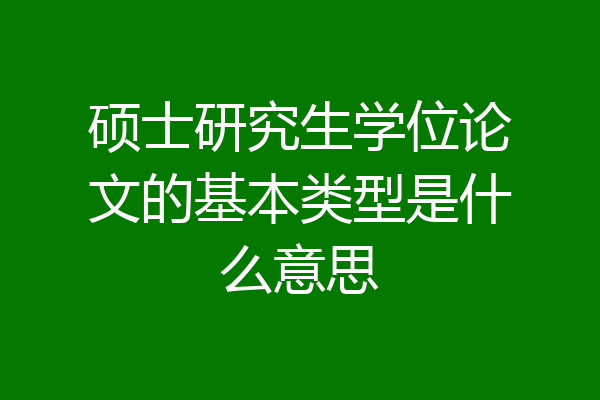 硕士研究生学位论文的基本类型是什么意思