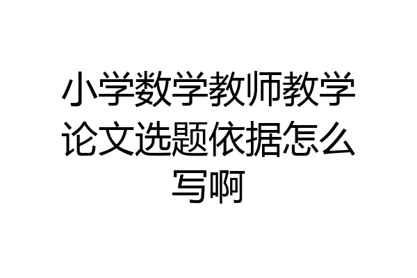 小学数学教师教学论文选题依据怎么写啊