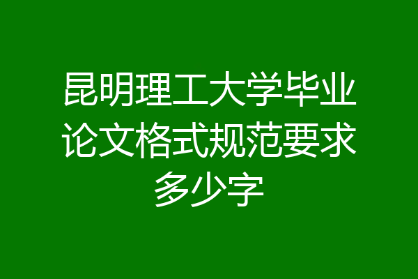 昆明理工大学毕业论文格式规范要求多少字