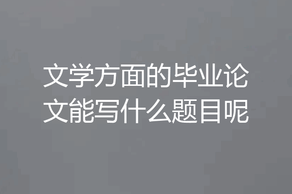 文学方面的毕业论文能写什么题目呢