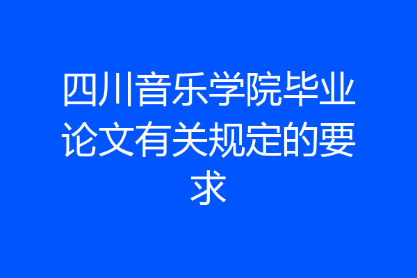 四川音乐学院毕业论文有关规定的要求