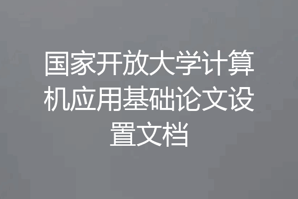 国家开放大学计算机应用基础论文设置文档