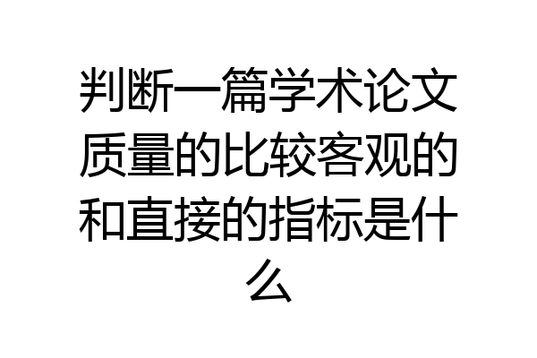判断一篇学术论文质量的比较客观的和直接的指标是什么