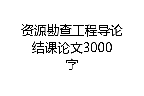 资源勘查工程导论结课论文3000字