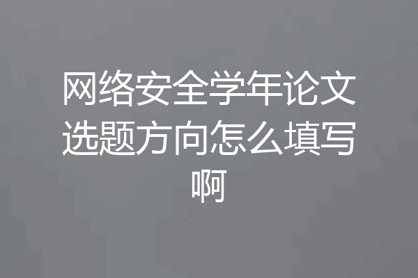 网络安全学年论文选题方向怎么填写啊