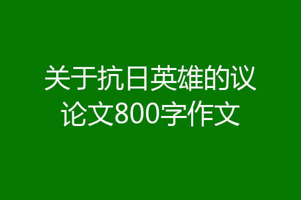 关于抗日英雄的议论文800字作文