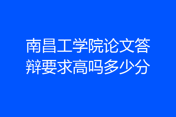 南昌工学院论文答辩要求高吗多少分