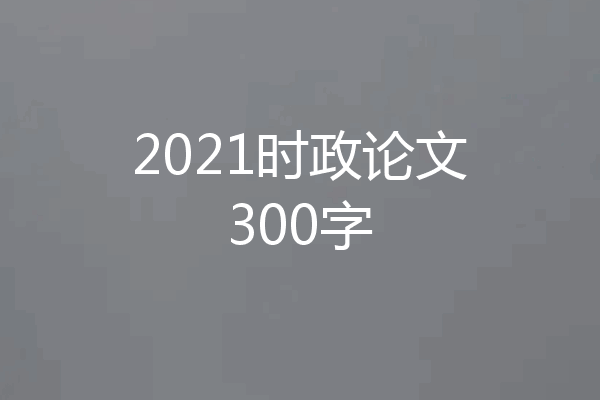 2021时政论文300字