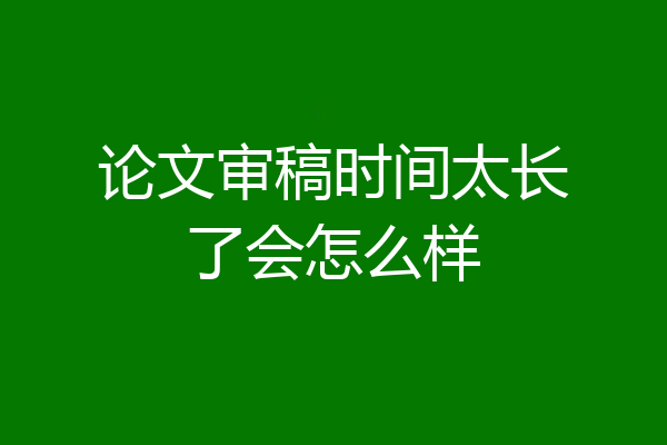 论文审稿时间太长了会怎么样