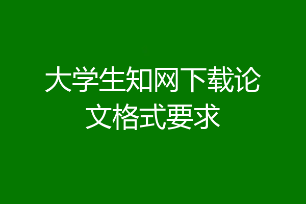 大学生知网下载论文格式要求