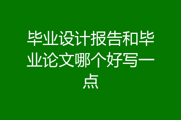 毕业设计报告和毕业论文哪个好写一点