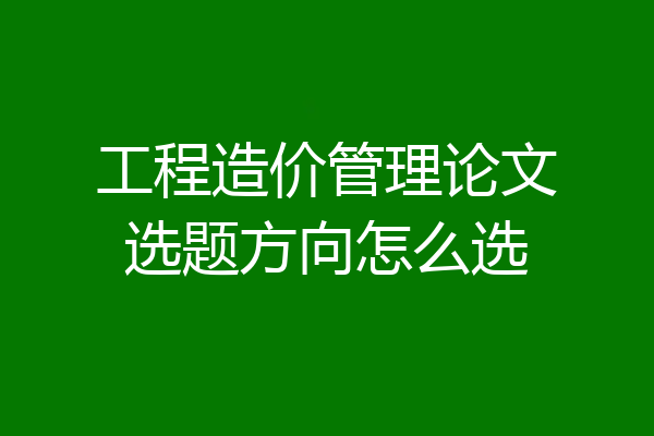 工程造价管理论文选题方向怎么选