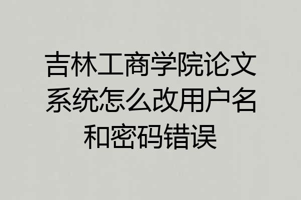 吉林工商学院论文系统怎么改用户名和密码错误