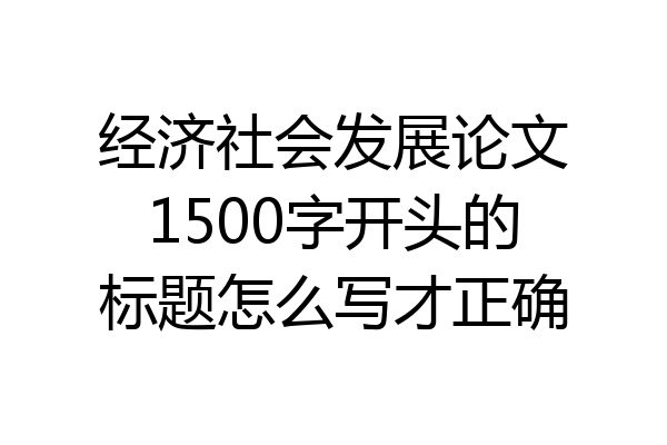 经济社会发展论文1500字开头的标题怎么写才正确