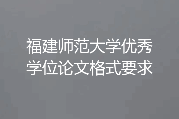福建师范大学优秀学位论文格式要求