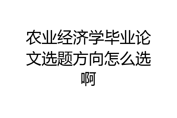 农业经济学毕业论文选题方向怎么选啊