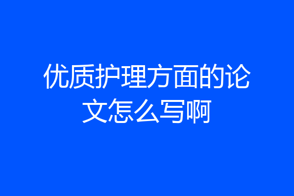 优质护理方面的论文怎么写啊