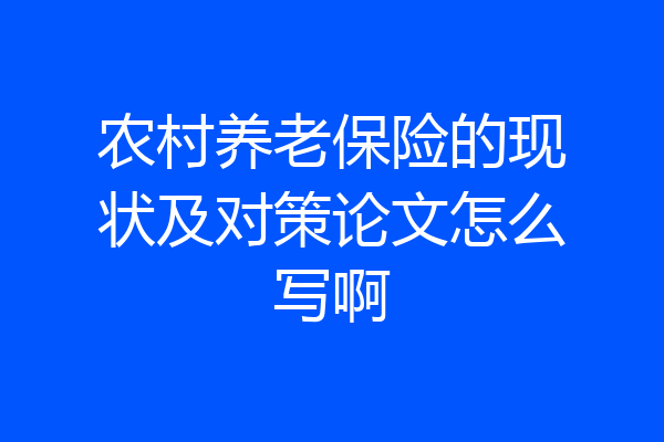 农村养老保险的现状及对策论文怎么写啊