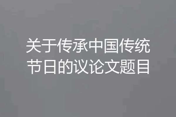 关于传承中国传统节日的议论文题目