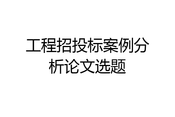 工程招投标案例分析论文选题