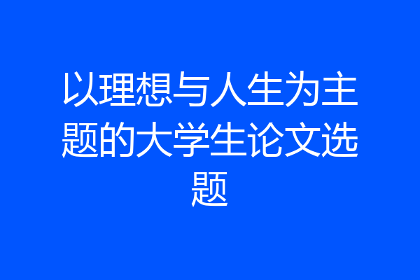 以理想与人生为主题的大学生论文选题