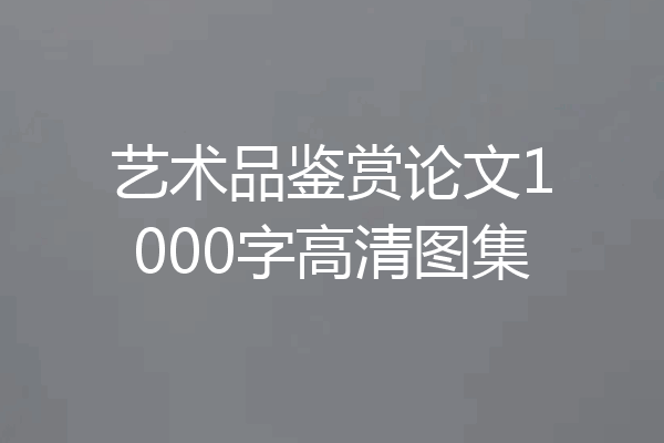 艺术品鉴赏论文1000字高清图集