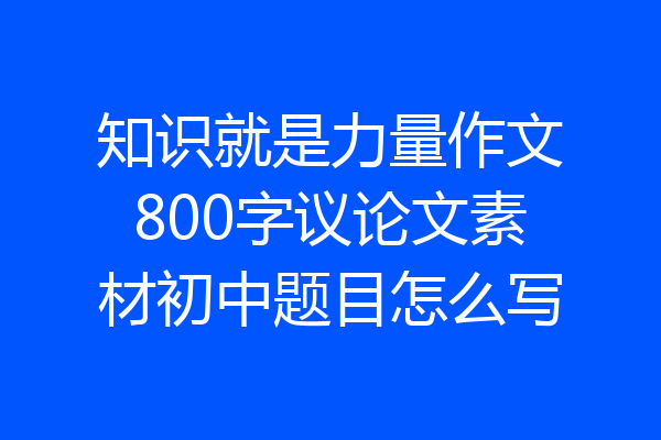 知识就是力量作文800字议论文素材初中题目怎么写