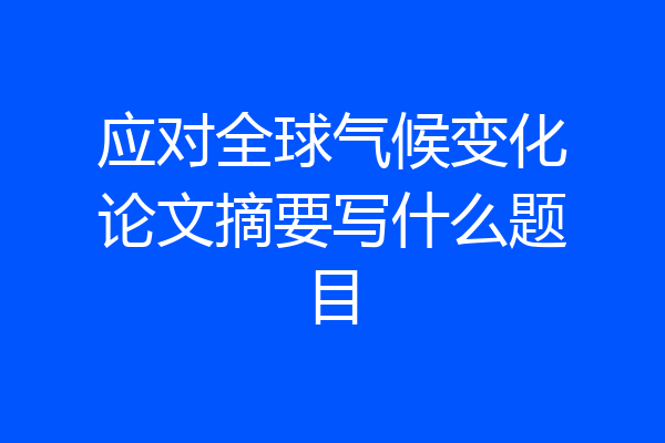 应对全球气候变化论文摘要写什么题目