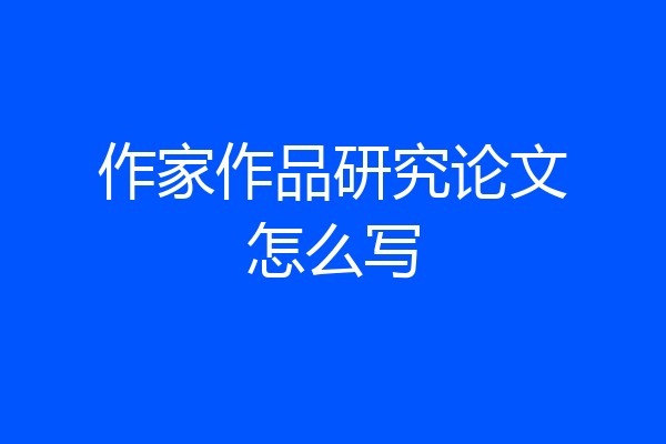 作家作品研究论文怎么写