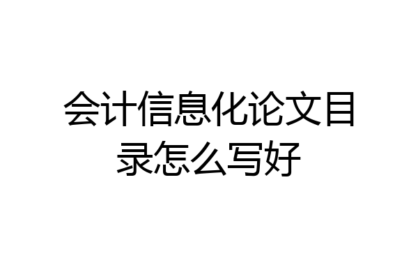 会计信息化论文目录怎么写好