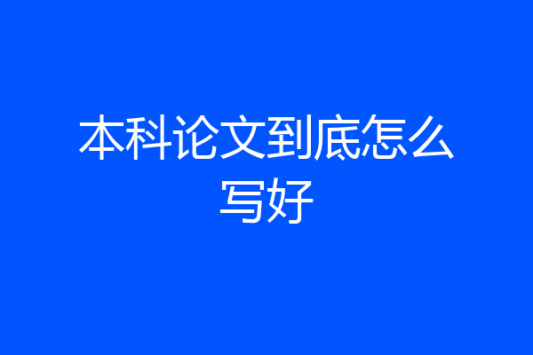本科论文到底怎么写好