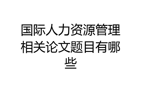 国际人力资源管理相关论文题目有哪些