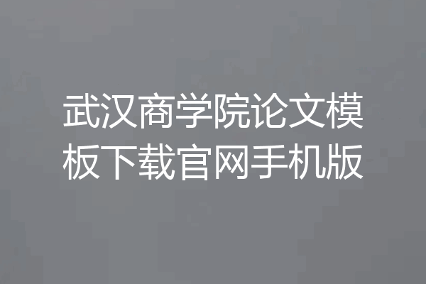 武汉商学院论文模板下载官网手机版