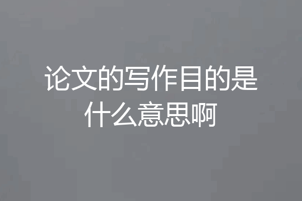 论文的写作目的是什么意思啊