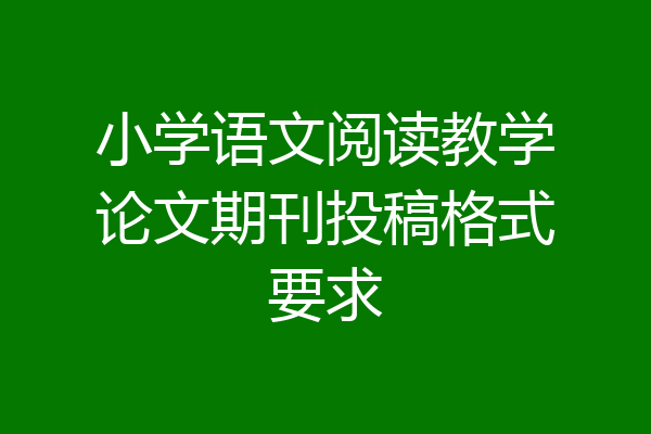 小学语文阅读教学论文期刊投稿格式要求