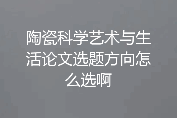 陶瓷科学艺术与生活论文选题方向怎么选啊