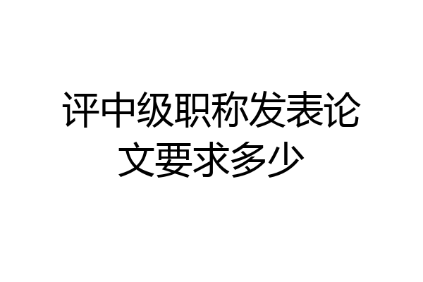 评中级职称发表论文要求多少