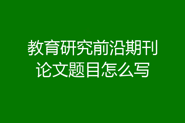 教育研究前沿期刊论文题目怎么写