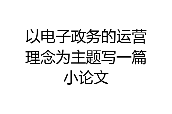 以电子政务的运营理念为主题写一篇小论文