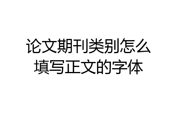 论文期刊类别怎么填写正文的字体