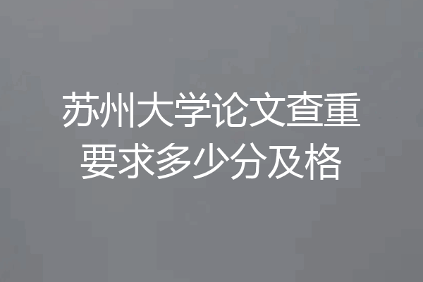 苏州大学论文查重要求多少分及格