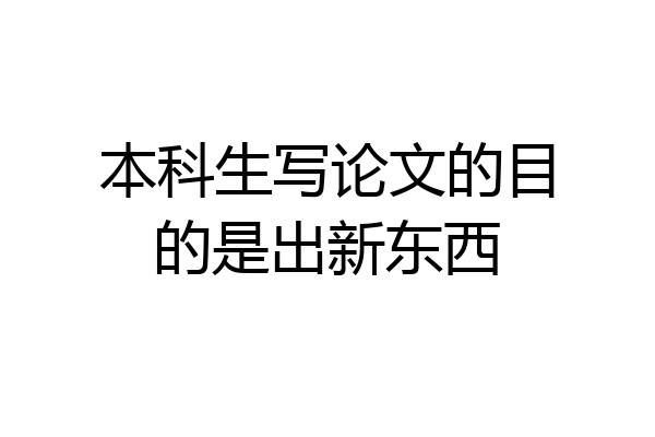 本科生写论文的目的是出新东西